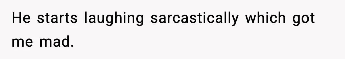 He starts laughing sarcastically which got me mad.