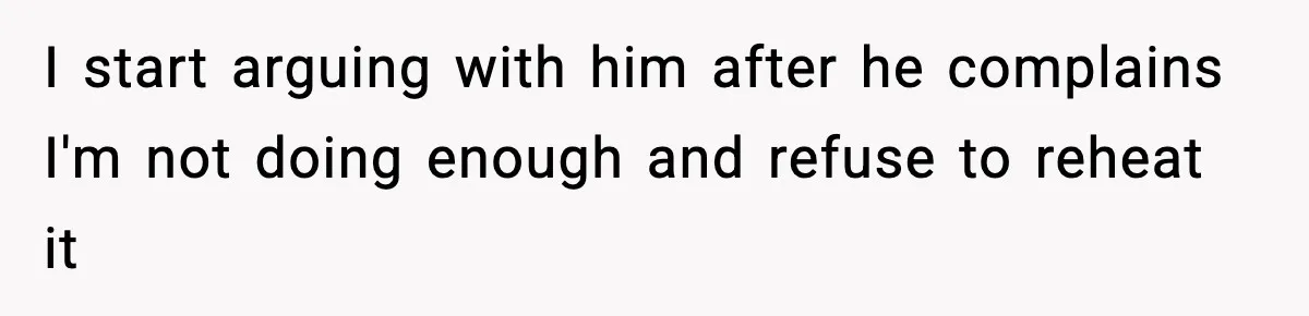 I start arguing with him after he complains I'm not doing enough and refuse to reheat it