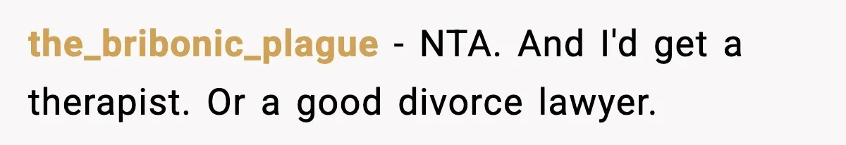 the_bribonic_plague − NTA. And I'd get a therapist. Or a good divorce lawyer.