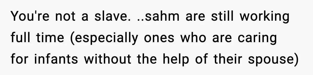 You're not a slave. ..sahm are still working full time (especially ones who are caring for infants without the help of their spouse)