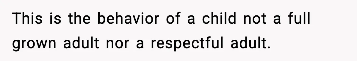 This is the behavior of a child not a full grown adult nor a respectful adult.