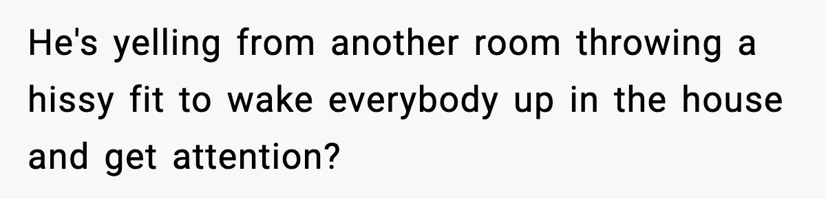 He's yelling from another room throwing a hissy fit to wake everybody up in the house and get attention?