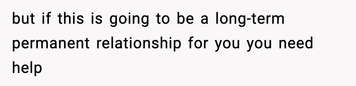 but if this is going to be a long-term permanent relationship for you you need help