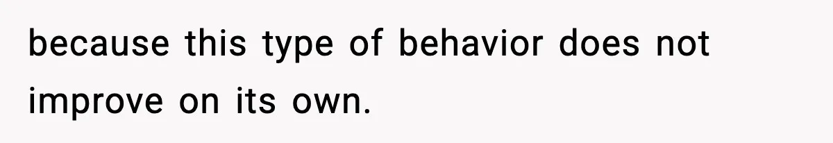 because this type of behavior does not improve on its own.