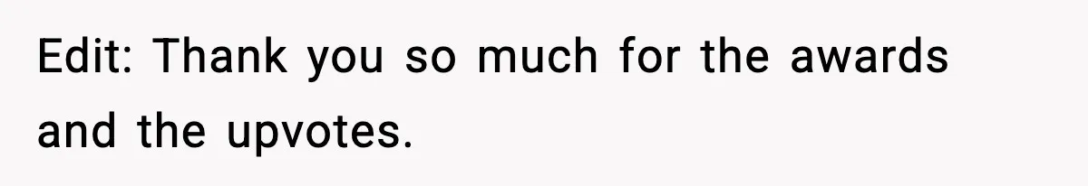 Edit: Thank you so much for the awards and the upvotes.