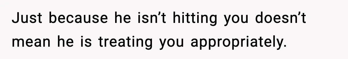 Just because he isn’t hitting you doesn’t mean he is treating you appropriately.