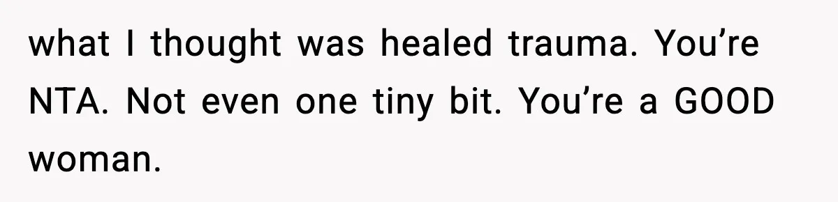 what I thought was healed trauma. You’re NTA. Not even one tiny bit. You’re a GOOD woman.