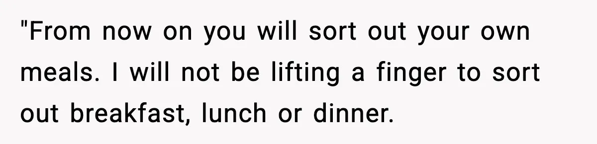 "From now on you will sort out your own meals. I will not be lifting a finger to sort out breakfast, lunch or dinner.