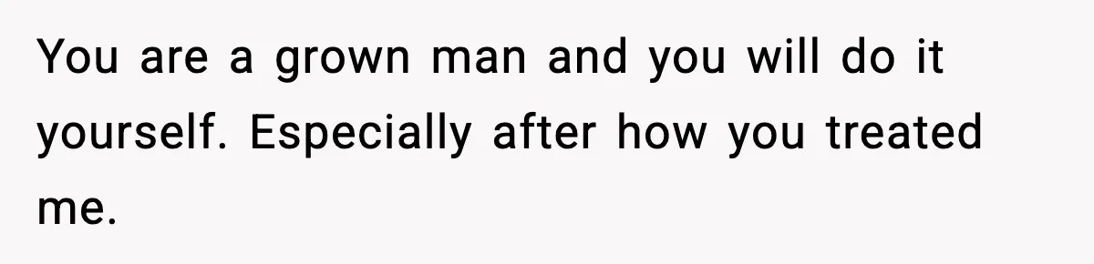You are a grown man and you will do it yourself. Especially after how you treated me.