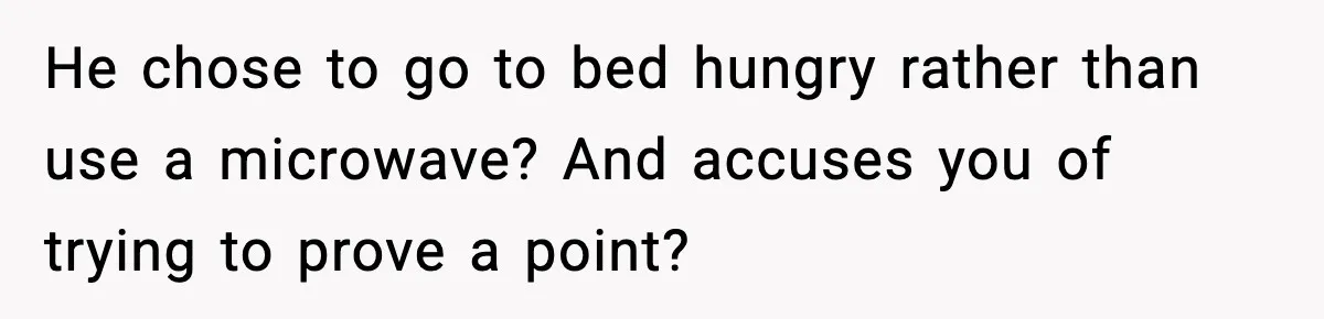 He chose to go to bed hungry rather than use a microwave? And accuses you of trying to prove a point?