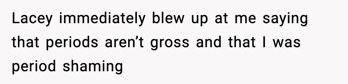 Single Dad Talks Hygiene With Teen Daughter, Gets Accused Of “Period Shaming” Lacey immediately blew up at me saying that periods aren’t gross and that I was period shaming