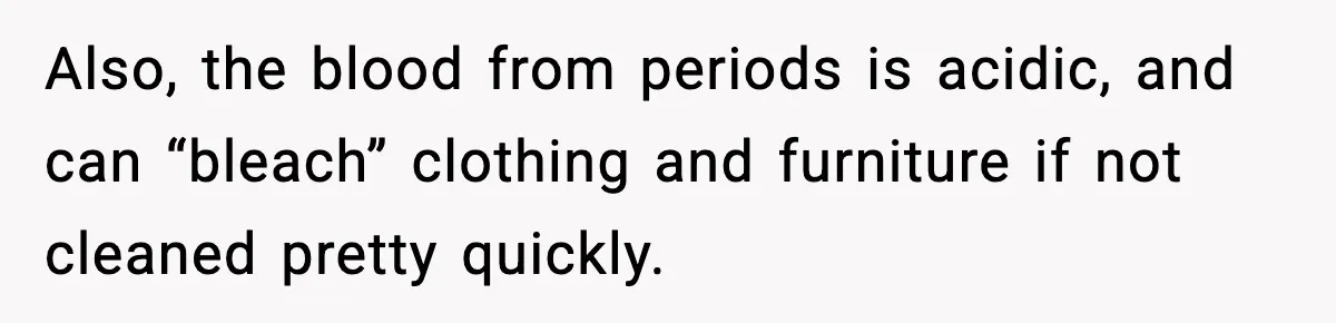 Single Dad Talks Hygiene With Teen Daughter, Gets Accused Of “Period Shaming” Also, the blood from periods is acidic, and can “bleach” clothing and furniture if not cleaned pretty quickly.