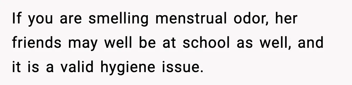 Single Dad Talks Hygiene With Teen Daughter, Gets Accused Of “Period Shaming” If you are smelling menstrual odor, her friends may well be at school as well, and it is a valid hygiene issue.