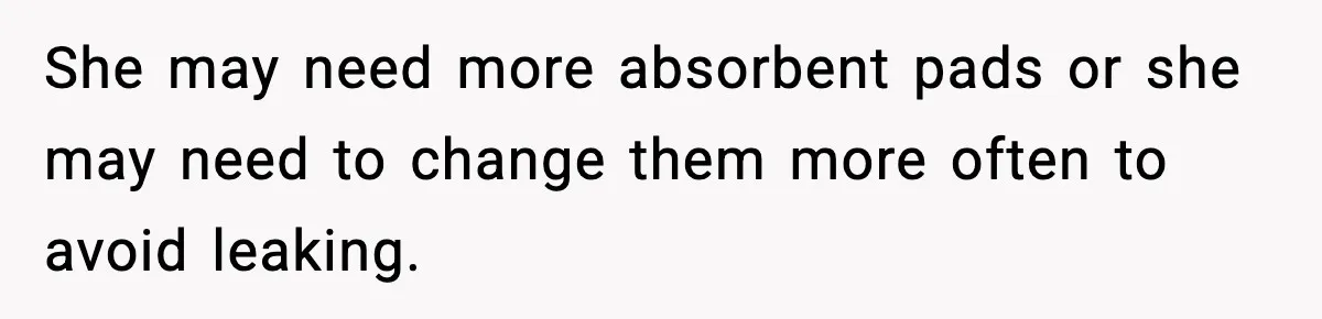 Single Dad Talks Hygiene With Teen Daughter, Gets Accused Of “Period Shaming” She may need more absorbent pads or she may need to change them more often to avoid leaking.