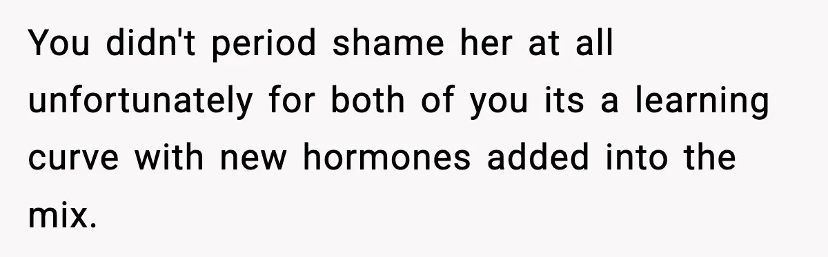 Single Dad Talks Hygiene With Teen Daughter, Gets Accused Of “Period Shaming” You didn't period shame her at all unfortunately for both of you its a learning curve with new hormones added into the mix.