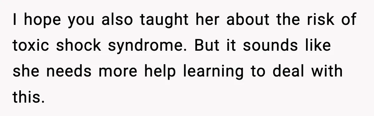 Single Dad Talks Hygiene With Teen Daughter, Gets Accused Of “Period Shaming” I hope you also taught her about the risk of toxic shock syndrome. But it sounds like she needs more help learning to deal with this.