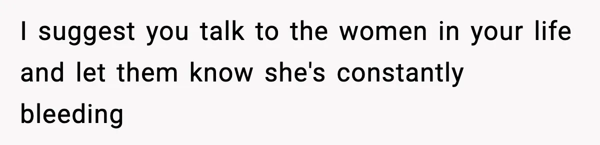 Single Dad Talks Hygiene With Teen Daughter, Gets Accused Of “Period Shaming” I suggest you talk to the women in your life and let them know she's constantly bleeding