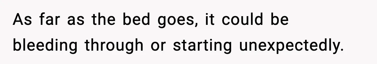 Single Dad Talks Hygiene With Teen Daughter, Gets Accused Of “Period Shaming” As far as the bed goes, it could be bleeding through or starting unexpectedly.