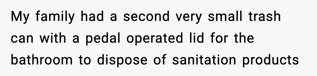Single Dad Talks Hygiene With Teen Daughter, Gets Accused Of “Period Shaming” My family had a second very small trash can with a pedal operated lid for the bathroom to dispose of sanitation products