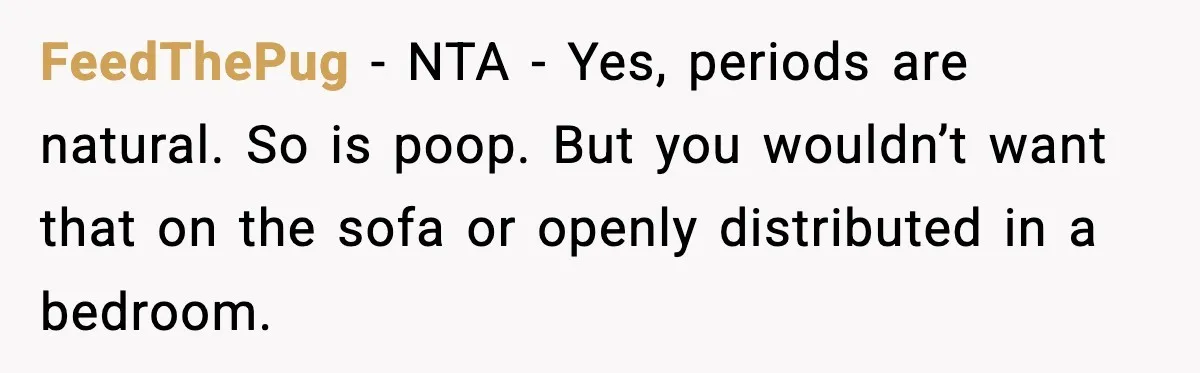 Single Dad Talks Hygiene With Teen Daughter, Gets Accused Of “Period Shaming” FeedThePug − NTA - Yes, periods are natural. So is poop. But you wouldn’t want that on the sofa or openly distributed in a bedroom.