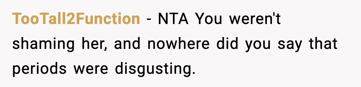Single Dad Talks Hygiene With Teen Daughter, Gets Accused Of “Period Shaming” TooTall2Function − NTA You weren't shaming her, and nowhere did you say that periods were disgusting.