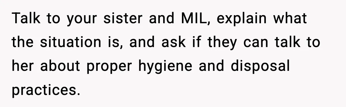 Single Dad Talks Hygiene With Teen Daughter, Gets Accused Of “Period Shaming” Talk to your sister and MIL, explain what the situation is, and ask if they can talk to her about proper hygiene and disposal practices.