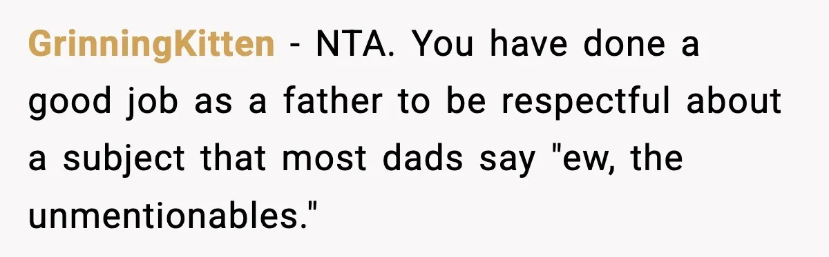 Single Dad Talks Hygiene With Teen Daughter, Gets Accused Of “Period Shaming” GrinningKitten − NTA. You have done a good job as a father to be respectful about a subject that most dads say "ew, the unmentionables."