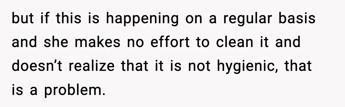Single Dad Talks Hygiene With Teen Daughter, Gets Accused Of “Period Shaming” but if this is happening on a regular basis and she makes no effort to clean it and doesn’t realize that it is not hygienic, that is a problem.