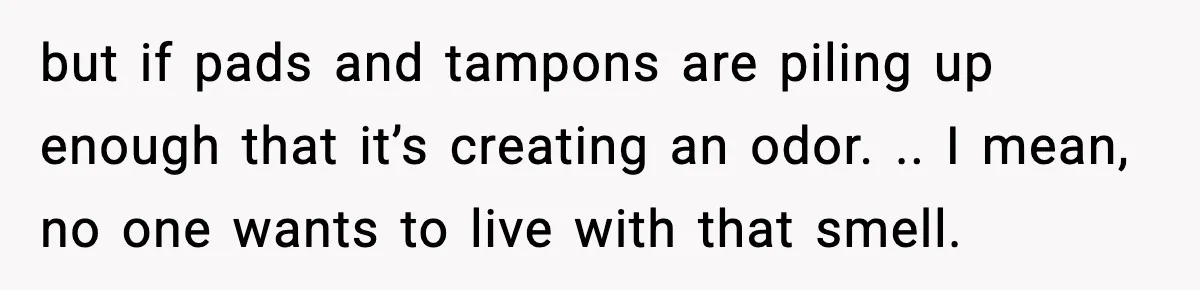 Single Dad Talks Hygiene With Teen Daughter, Gets Accused Of “Period Shaming” but if pads and tampons are piling up enough that it’s creating an odor. .. I mean, no one wants to live with that smell.