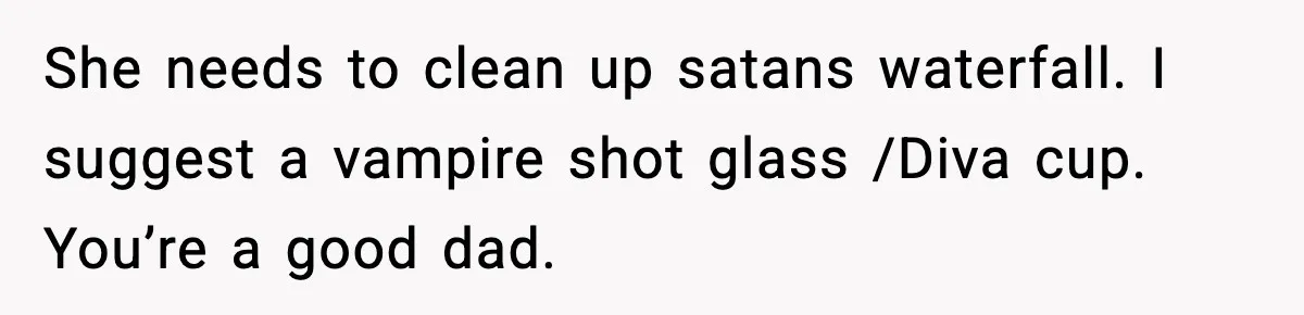 Single Dad Talks Hygiene With Teen Daughter, Gets Accused Of “Period Shaming” She needs to clean up satans waterfall. I suggest a vampire shot glass /Diva cup. You’re a good dad.