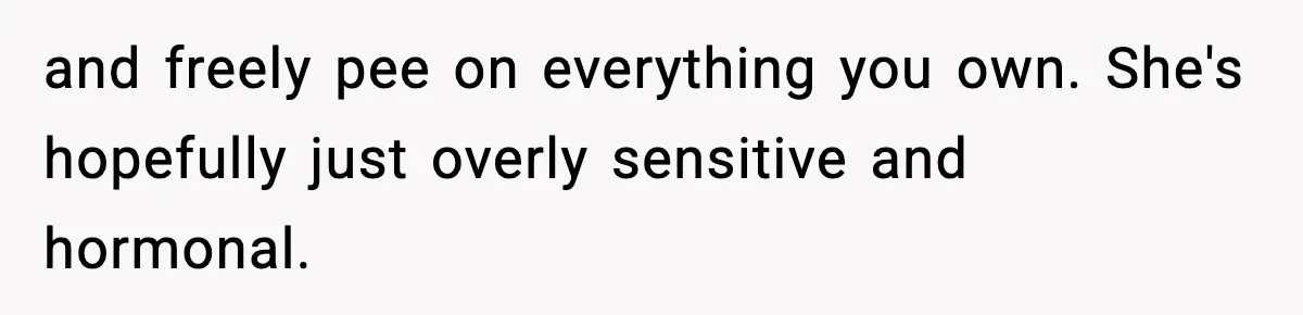 Single Dad Talks Hygiene With Teen Daughter, Gets Accused Of “Period Shaming” and freely pee on everything you own. She's hopefully just overly sensitive and hormonal.