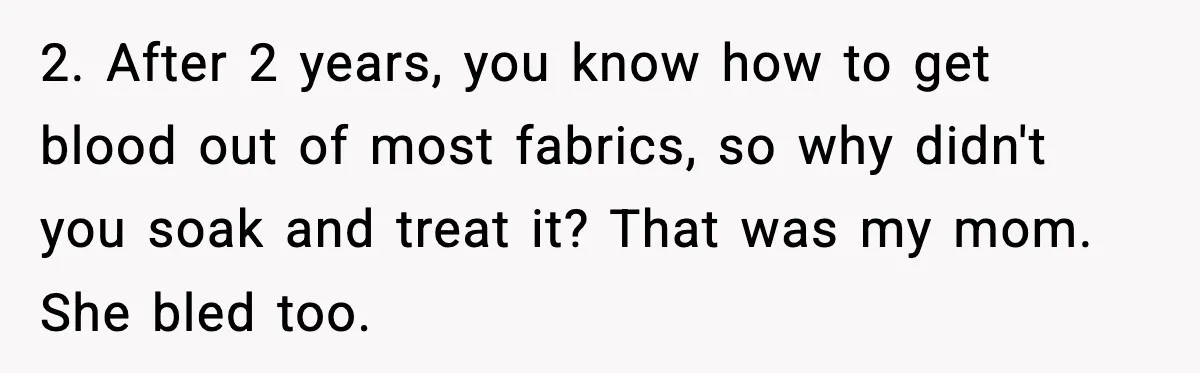 Single Dad Talks Hygiene With Teen Daughter, Gets Accused Of “Period Shaming” 2. After 2 years, you know how to get blood out of most fabrics, so why didn't you soak and treat it? That was my mom. She bled too.