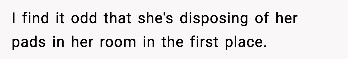 Single Dad Talks Hygiene With Teen Daughter, Gets Accused Of “Period Shaming” I find it odd that she's disposing of her pads in her room in the first place.