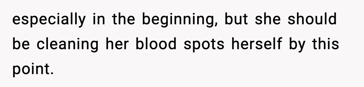 Single Dad Talks Hygiene With Teen Daughter, Gets Accused Of “Period Shaming” especially in the beginning, but she should be cleaning her blood spots herself by this point.