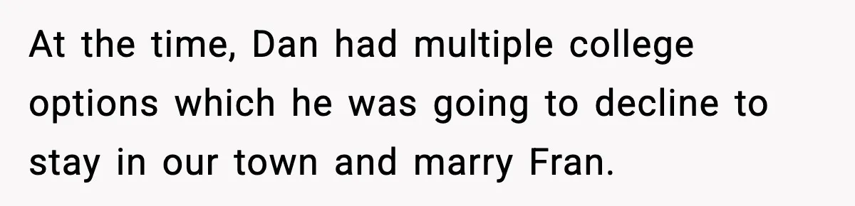 Mom Offers To Pay Tuition So Her Son Wouldn’t Marry At 18, Future DIL Calls Her “Evil” At the time, Dan had multiple college options which he was going to decline to stay in our town and marry Fran.