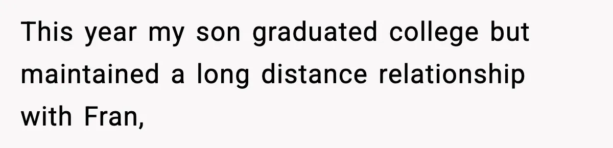 Mom Offers To Pay Tuition So Her Son Wouldn’t Marry At 18, Future DIL Calls Her “Evil” This year my son graduated college but maintained a long distance relationship with Fran,