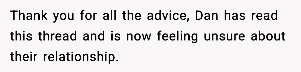 Mom Offers To Pay Tuition So Her Son Wouldn’t Marry At 18, Future DIL Calls Her “Evil” Thank you for all the advice, Dan has read this thread and is now feeling unsure about their relationship.