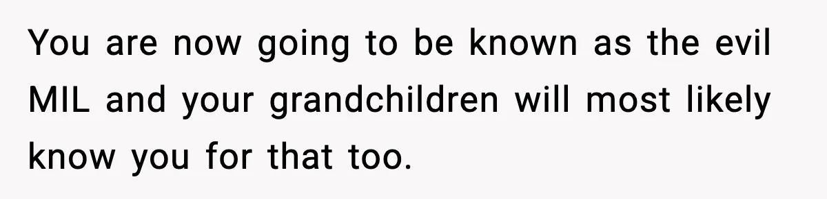 Mom Offers To Pay Tuition So Her Son Wouldn’t Marry At 18, Future DIL Calls Her “Evil” You are now going to be known as the evil MIL and your grandchildren will most likely know you for that too.