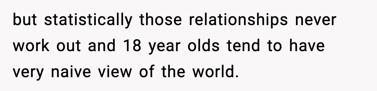 Mom Offers To Pay Tuition So Her Son Wouldn’t Marry At 18, Future DIL Calls Her “Evil” but statistically those relationships never work out and 18 year olds tend to have very naive view of the world.