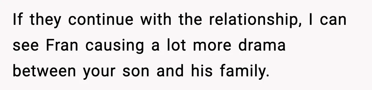 Mom Offers To Pay Tuition So Her Son Wouldn’t Marry At 18, Future DIL Calls Her “Evil” If they continue with the relationship, I can see Fran causing a lot more drama between your son and his family.