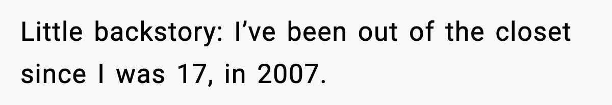 Little backstory: I’ve been out of the closet since I was 17, in 2007.
