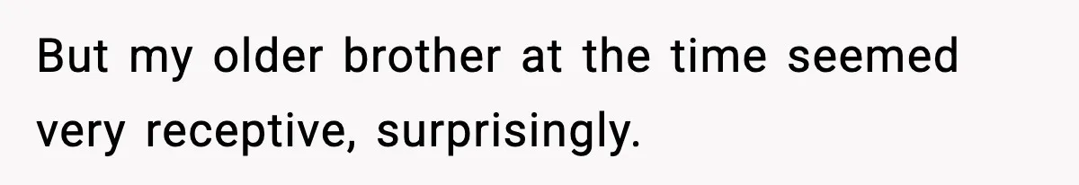 But my older brother at the time seemed very receptive, surprisingly.