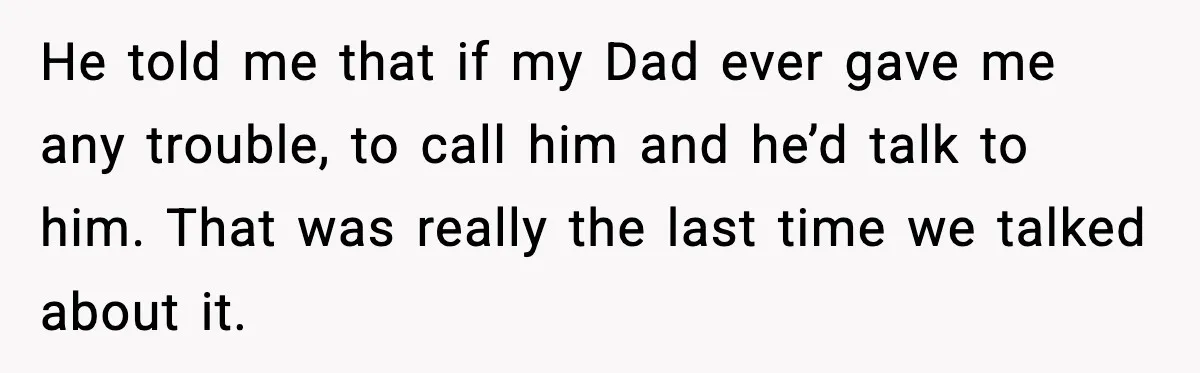 He told me that if my Dad ever gave me any trouble, to call him and he’d talk to him. That was really the last time we talked about it.
