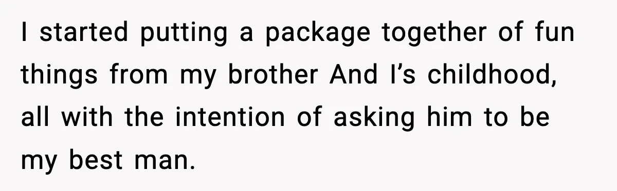 I started putting a package together of fun things from my brother And I’s childhood, all with the intention of asking him to be my best man.