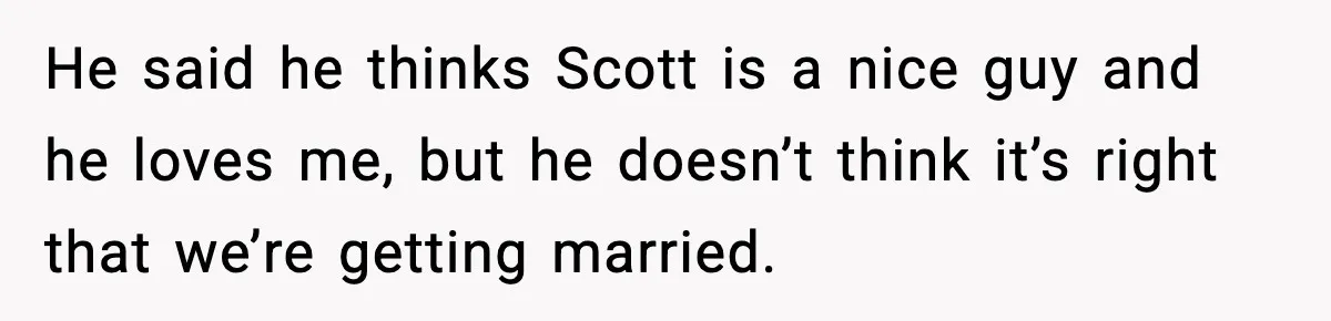 He said he thinks Scott is a nice guy and he loves me, but he doesn’t think it’s right that we’re getting married.