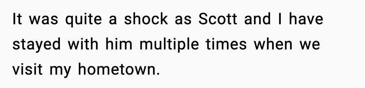 It was quite a shock as Scott and I have stayed with him multiple times when we visit my hometown.