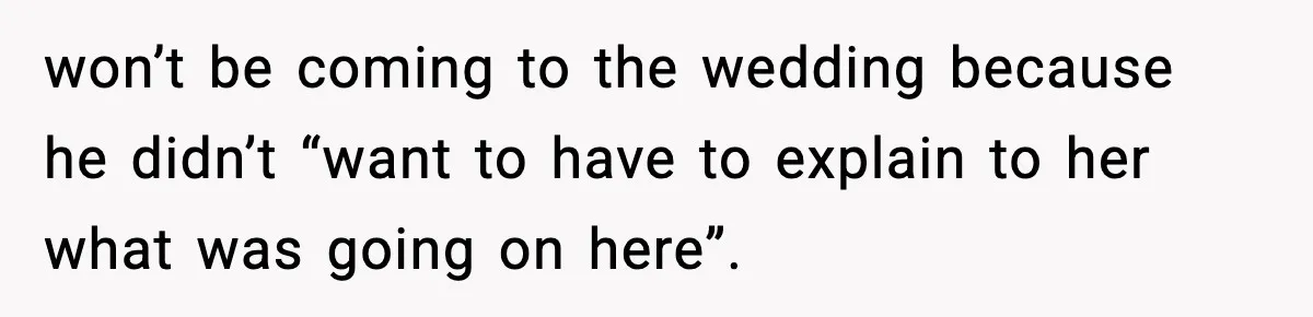 won’t be coming to the wedding because he didn’t “want to have to explain to her what was going on here”.
