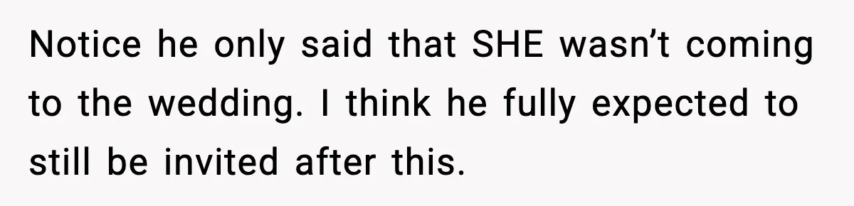 Notice he only said that SHE wasn’t coming to the wedding. I think he fully expected to still be invited after this.