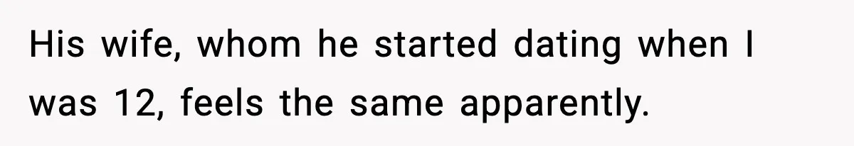 His wife, whom he started dating when I was 12, feels the same apparently.