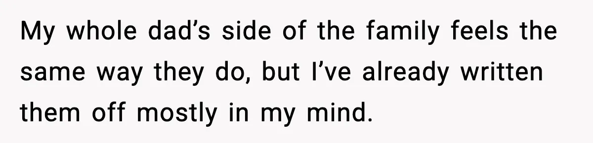 My whole dad’s side of the family feels the same way they do, but I’ve already written them off mostly in my mind.
